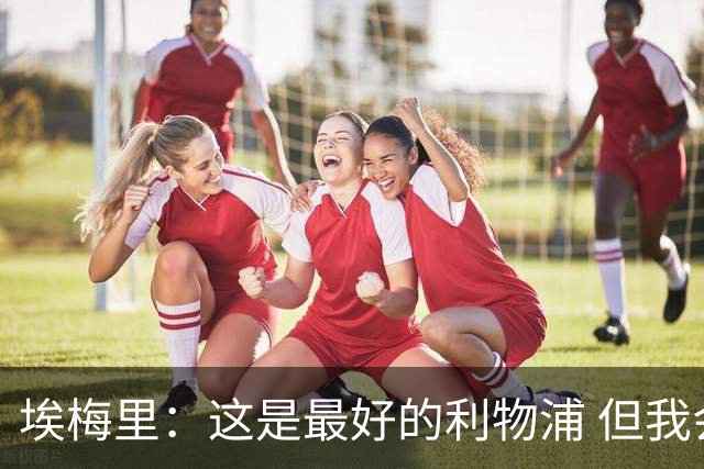 埃梅里：这是最好的利物浦 但我会激励球员获胜